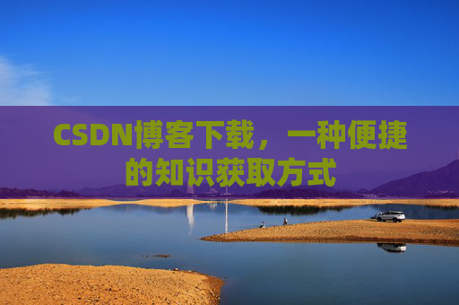 CSDN博客下载,一种便捷的知识获取方式 CSDN博客下载,一种便捷的知识获取方式